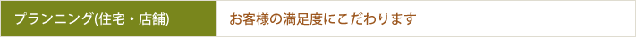 プランニング(住宅・店舗)　お客様の満足度にこだわります