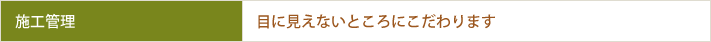 施工管理　目に見えないところにこだわります
