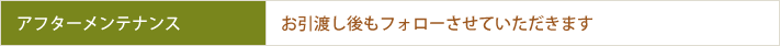 アフターメンテナンス　お引渡し後もフォローさせていただきます